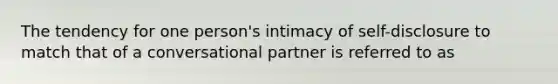 The tendency for one person's intimacy of self-disclosure to match that of a conversational partner is referred to as