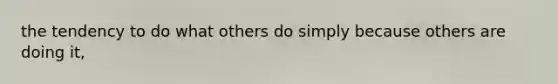 the tendency to do what others do simply because others are doing it,