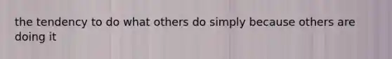 the tendency to do what others do simply because others are doing it