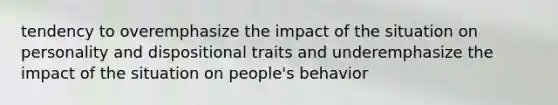 tendency to overemphasize the impact of the situation on personality and dispositional traits and underemphasize the impact of the situation on people's behavior