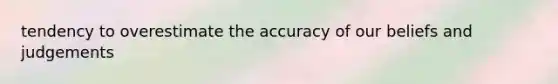 tendency to overestimate the accuracy of our beliefs and judgements