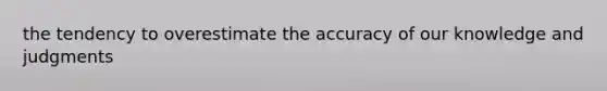 the tendency to overestimate the accuracy of our knowledge and judgments