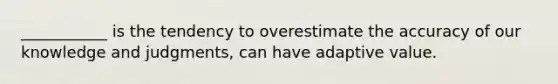 ___________ is the tendency to overestimate the accuracy of our knowledge and judgments, can have adaptive value.