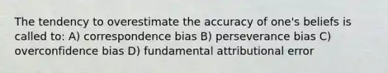 The tendency to overestimate the accuracy of one's beliefs is called to: A) correspondence bias B) perseverance bias C) overconfidence bias D) fundamental attributional error