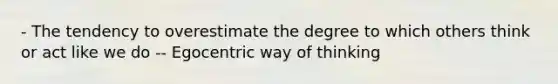 - The tendency to overestimate the degree to which others think or act like we do -- Egocentric way of thinking