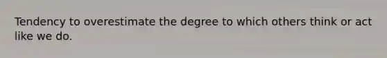 Tendency to overestimate the degree to which others think or act like we do.