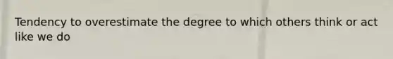 Tendency to overestimate the degree to which others think or act like we do