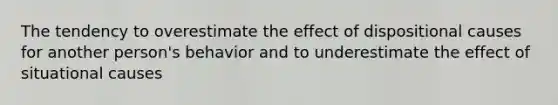 The tendency to overestimate the effect of dispositional causes for another person's behavior and to underestimate the effect of situational causes