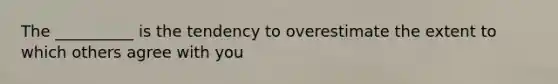 The __________ is the tendency to overestimate the extent to which others agree with you
