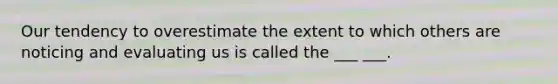 Our tendency to overestimate the extent to which others are noticing and evaluating us is called the ___ ___.