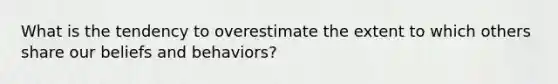 What is the tendency to overestimate the extent to which others share our beliefs and behaviors?