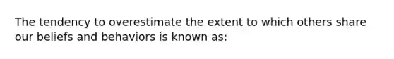 The tendency to overestimate the extent to which others share our beliefs and behaviors is known as: