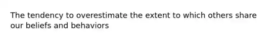 The tendency to overestimate the extent to which others share our beliefs and behaviors