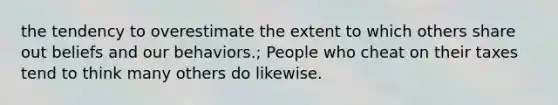 the tendency to overestimate the extent to which others share out beliefs and our behaviors.; People who cheat on their taxes tend to think many others do likewise.