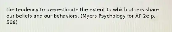 the tendency to overestimate the extent to which others share our beliefs and our behaviors. (Myers Psychology for AP 2e p. 568)