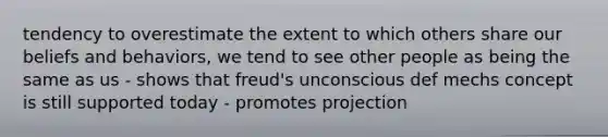 tendency to overestimate the extent to which others share our beliefs and behaviors, we tend to see other people as being the same as us - shows that freud's unconscious def mechs concept is still supported today - promotes projection