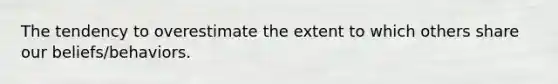 The tendency to overestimate the extent to which others share our beliefs/behaviors.