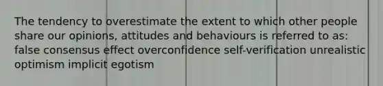 The tendency to overestimate the extent to which other people share our opinions, attitudes and behaviours is referred to as: false consensus effect overconfidence self-verification unrealistic optimism implicit egotism