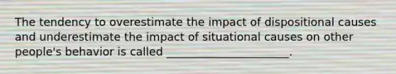 The tendency to overestimate the impact of dispositional causes and underestimate the impact of situational causes on other people's behavior is called ______________________.