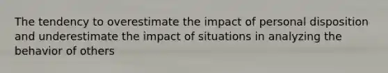 The tendency to overestimate the impact of personal disposition and underestimate the impact of situations in analyzing the behavior of others