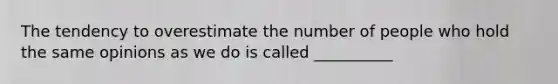 The tendency to overestimate the number of people who hold the same opinions as we do is called __________