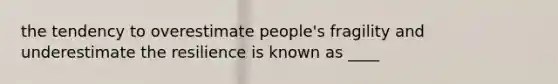 the tendency to overestimate people's fragility and underestimate the resilience is known as ____