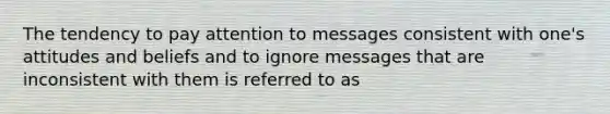 The tendency to pay attention to messages consistent with one's attitudes and beliefs and to ignore messages that are inconsistent with them is referred to as