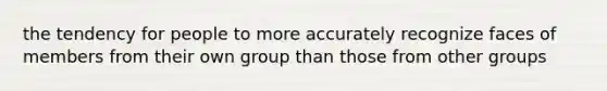 the tendency for people to more accurately recognize faces of members from their own group than those from other groups