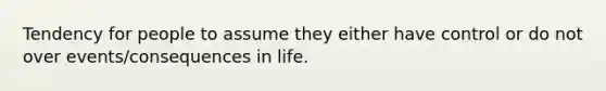 Tendency for people to assume they either have control or do not over events/consequences in life.