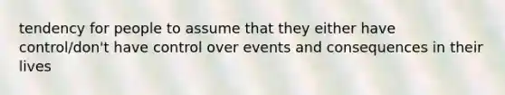 tendency for people to assume that they either have control/don't have control over events and consequences in their lives