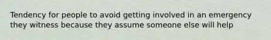 Tendency for people to avoid getting involved in an emergency they witness because they assume someone else will help