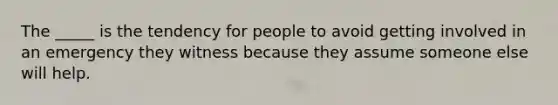 The _____ is the tendency for people to avoid getting involved in an emergency they witness because they assume someone else will help.