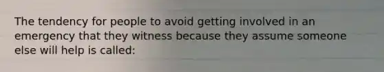 The tendency for people to avoid getting involved in an emergency that they witness because they assume someone else will help is called: