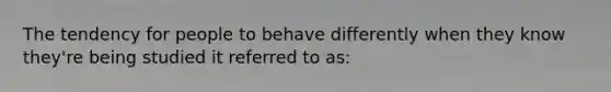 The tendency for people to behave differently when they know they're being studied it referred to as: