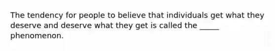 The tendency for people to believe that individuals get what they deserve and deserve what they get is called the _____ phenomenon.