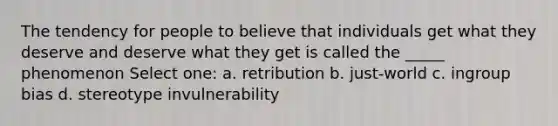 The tendency for people to believe that individuals get what they deserve and deserve what they get is called the _____ phenomenon Select one: a. retribution b. just-world c. ingroup bias d. stereotype invulnerability