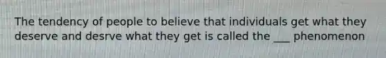 The tendency of people to believe that individuals get what they deserve and desrve what they get is called the ___ phenomenon