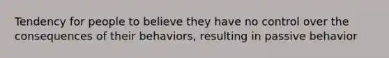 Tendency for people to believe they have no control over the consequences of their behaviors, resulting in passive behavior