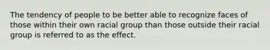 The tendency of people to be better able to recognize faces of those within their own racial group than those outside their racial group is referred to as the effect.