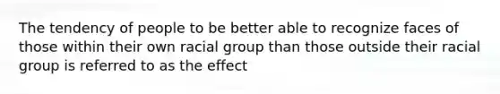 The tendency of people to be better able to recognize faces of those within their own racial group than those outside their racial group is referred to as the effect