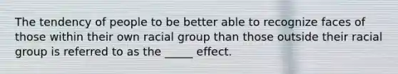 The tendency of people to be better able to recognize faces of those within their own racial group than those outside their racial group is referred to as the _____ effect.