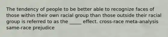 The tendency of people to be better able to recognize faces of those within their own racial group than those outside their racial group is referred to as the _____ effect. cross-race meta-analysis same-race prejudice