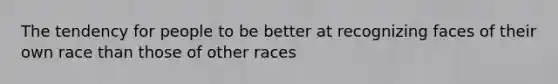 The tendency for people to be better at recognizing faces of their own race than those of other races