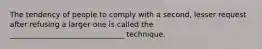 The tendency of people to comply with a second, lesser request after refusing a larger one is called the _______________________________ technique.