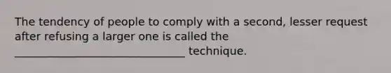 The tendency of people to comply with a second, lesser request after refusing a larger one is called the _______________________________ technique.