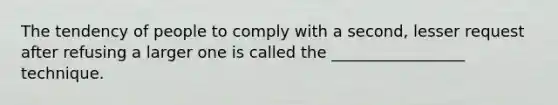 The tendency of people to comply with a second, lesser request after refusing a larger one is called the _________________ technique.