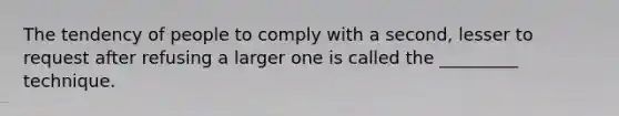 The tendency of people to comply with a second, lesser to request after refusing a larger one is called the _________ technique.