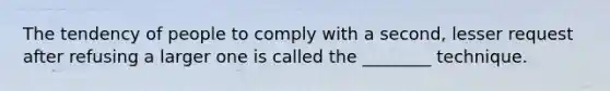 The tendency of people to comply with a second, lesser request after refusing a larger one is called the ________ technique.