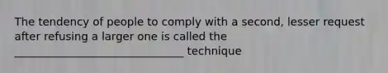 The tendency of people to comply with a second, lesser request after refusing a larger one is called the _______________________________ technique