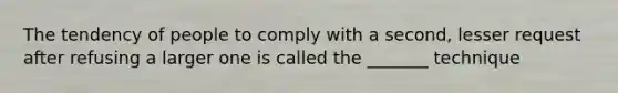 The tendency of people to comply with a second, lesser request after refusing a larger one is called the _______ technique